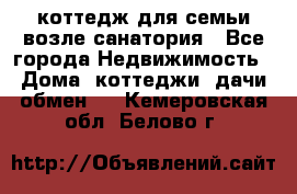 коттедж для семьи возле санатория - Все города Недвижимость » Дома, коттеджи, дачи обмен   . Кемеровская обл.,Белово г.